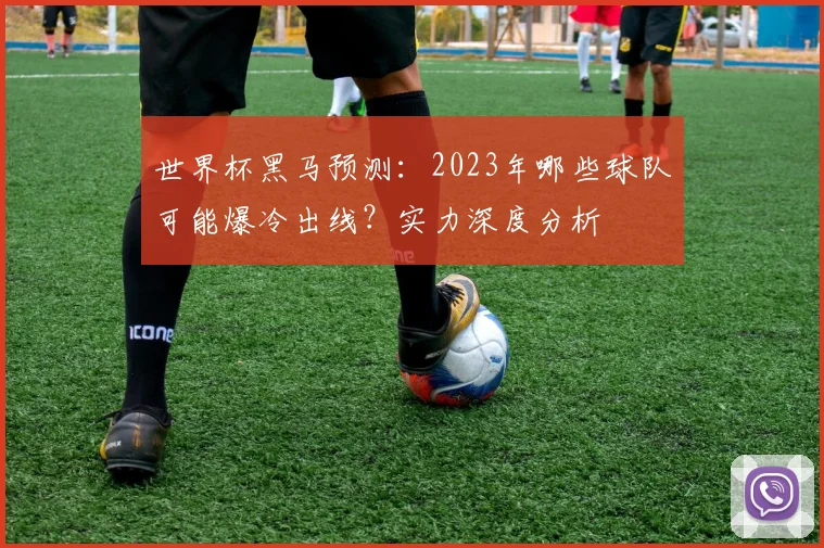 世界杯黑马预测:2023年哪些球队可能爆冷出线?实力深度分析