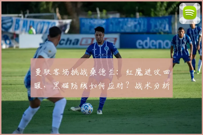 曼联客场挑战桑德兰：红魔进攻回暖，黑猫防线如何应对？战术分析与看点前瞻