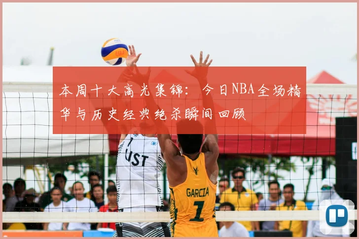 本周十大高光集锦:今日NBA全场精华与历史经典绝杀瞬间回顾