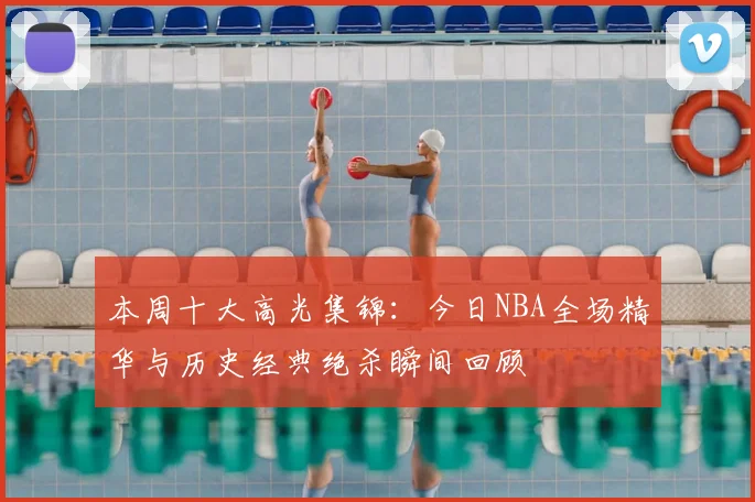 本周十大高光集锦:今日NBA全场精华与历史经典绝杀瞬间回顾