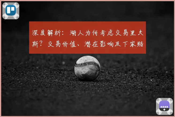 深度解析:湖人为何考虑交易里夫斯?交易价值、潜在影响及下家赔率全览