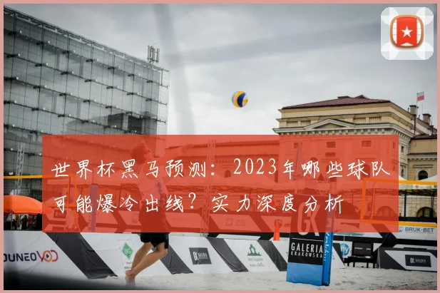 世界杯黑马预测：2023年哪些球队可能爆冷出线？实力深度分析