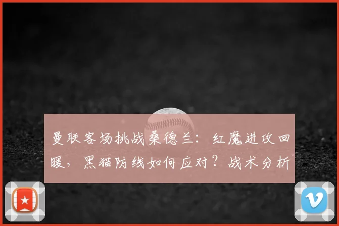 曼联客场挑战桑德兰:红魔进攻回暖,黑猫防线如何应对?战术分析与看点前瞻
