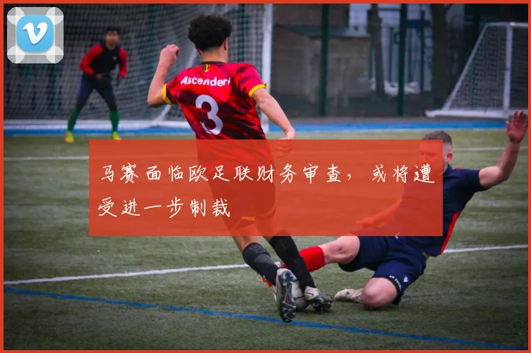 马赛面临欧足联财务审查,或将遭受进一步制裁