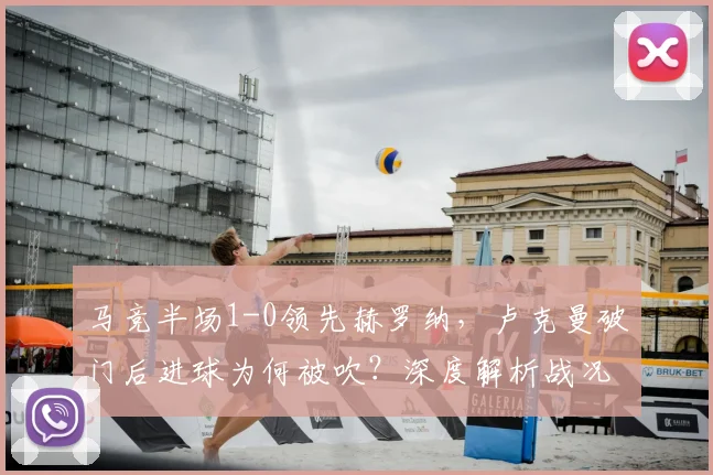 马竞半场1-0领先赫罗纳，卢克曼破门后进球为何被吹？深度解析战况